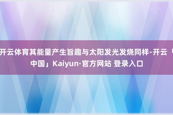 开云体育其能量产生旨趣与太阳发光发烧同样-开云「中国」Kaiyun·官方网站 登录入口