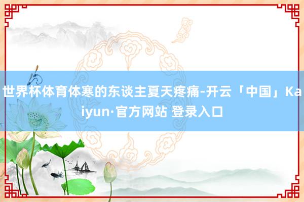 世界杯体育体寒的东谈主夏天疼痛-开云「中国」Kaiyun·官方网站 登录入口