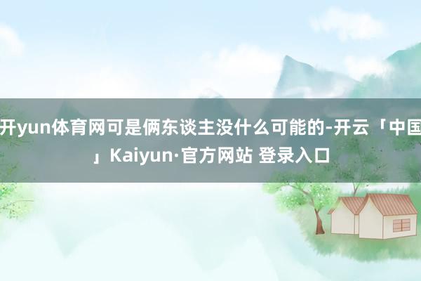 开yun体育网可是俩东谈主没什么可能的-开云「中国」Kaiyun·官方网站 登录入口