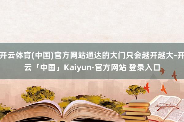 开云体育(中国)官方网站通达的大门只会越开越大-开云「中国」Kaiyun·官方网站 登录入口