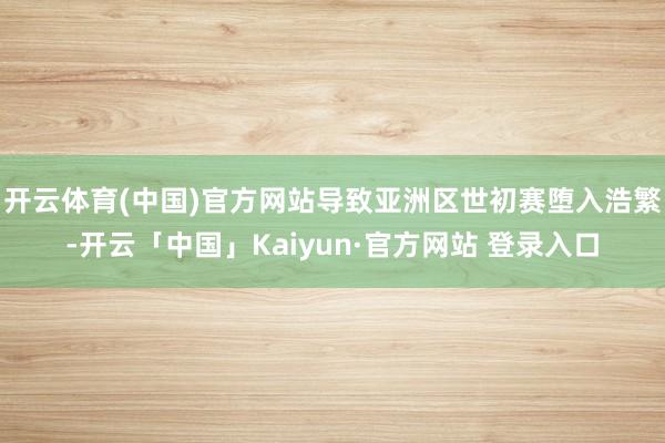 开云体育(中国)官方网站导致亚洲区世初赛堕入浩繁-开云「中国」Kaiyun·官方网站 登录入口