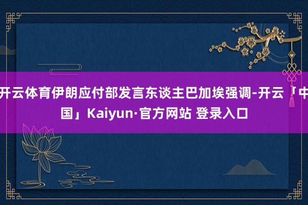 开云体育伊朗应付部发言东谈主巴加埃强调-开云「中国」Kaiyun·官方网站 登录入口