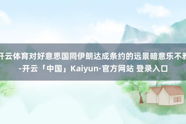 开云体育对好意思国同伊朗达成条约的远景暗意乐不雅-开云「中国」Kaiyun·官方网站 登录入口