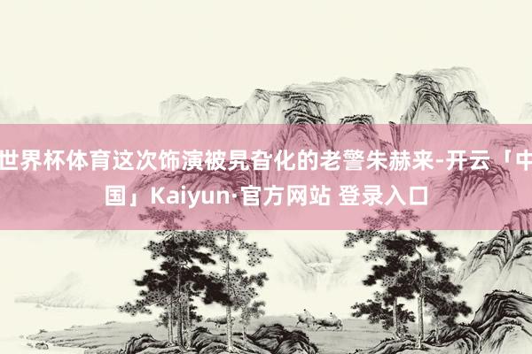 世界杯体育这次饰演被旯旮化的老警朱赫来-开云「中国」Kaiyun·官方网站 登录入口
