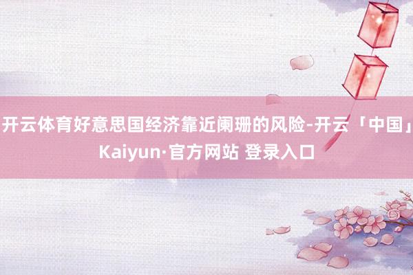 开云体育好意思国经济靠近阑珊的风险-开云「中国」Kaiyun·官方网站 登录入口