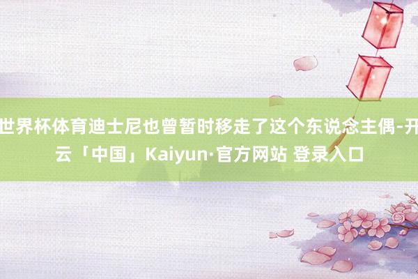 世界杯体育迪士尼也曾暂时移走了这个东说念主偶-开云「中国」Kaiyun·官方网站 登录入口