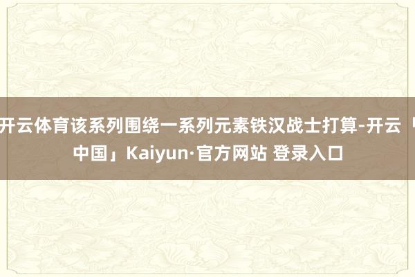 开云体育该系列围绕一系列元素铁汉战士打算-开云「中国」Kaiyun·官方网站 登录入口