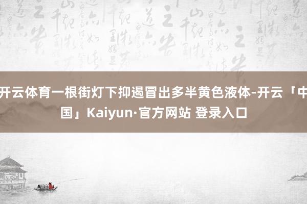 开云体育一根街灯下抑遏冒出多半黄色液体-开云「中国」Kaiyun·官方网站 登录入口