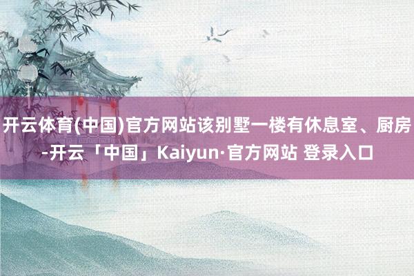 开云体育(中国)官方网站该别墅一楼有休息室、厨房-开云「中国」Kaiyun·官方网站 登录入口