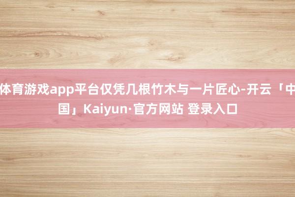 体育游戏app平台仅凭几根竹木与一片匠心-开云「中国」Kaiyun·官方网站 登录入口