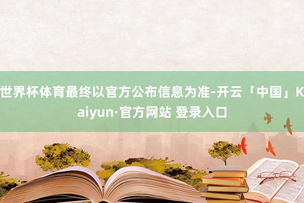 世界杯体育最终以官方公布信息为准-开云「中国」Kaiyun·官方网站 登录入口