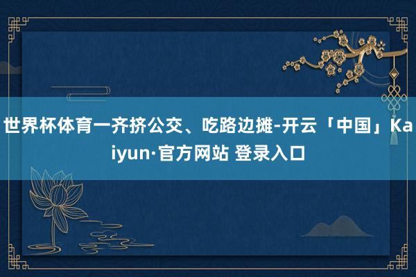 世界杯体育一齐挤公交、吃路边摊-开云「中国」Kaiyun·官方网站 登录入口