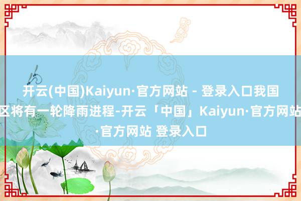 开云(中国)Kaiyun·官方网站 - 登录入口我国中东部地区将有一轮降雨进程-开云「中国」Kaiyun·官方网站 登录入口