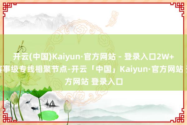 开云(中国)Kaiyun·官方网站 - 登录入口2W+条电竞赛事级专线相聚节点-开云「中国」Kaiyun·官方网站 登录入口