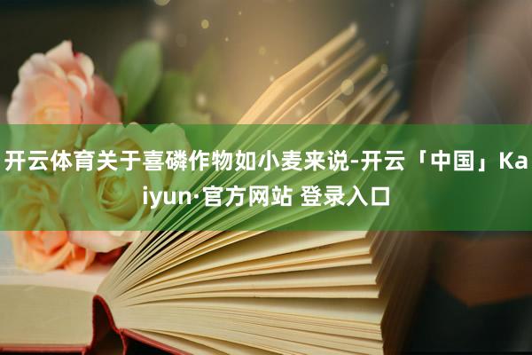 开云体育关于喜磷作物如小麦来说-开云「中国」Kaiyun·官方网站 登录入口