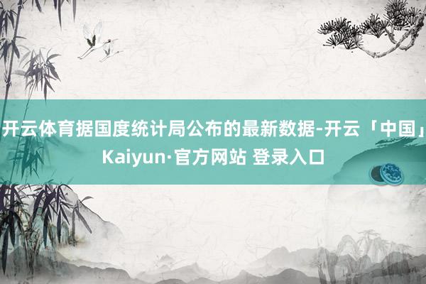 开云体育据国度统计局公布的最新数据-开云「中国」Kaiyun·官方网站 登录入口