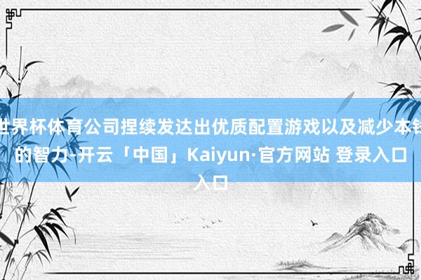 世界杯体育公司捏续发达出优质配置游戏以及减少本钱的智力-开云「中国」Kaiyun·官方网站 登录入口