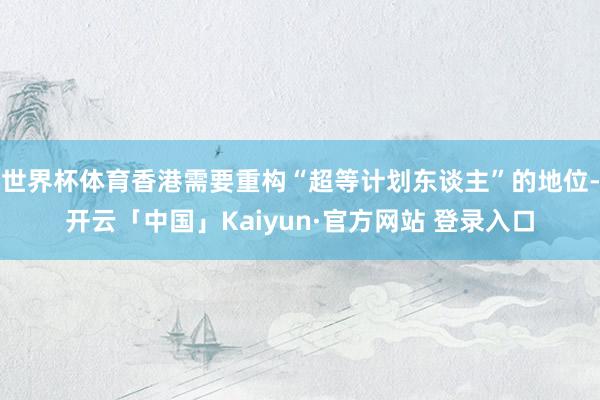 世界杯体育香港需要重构“超等计划东谈主”的地位-开云「中国」Kaiyun·官方网站 登录入口