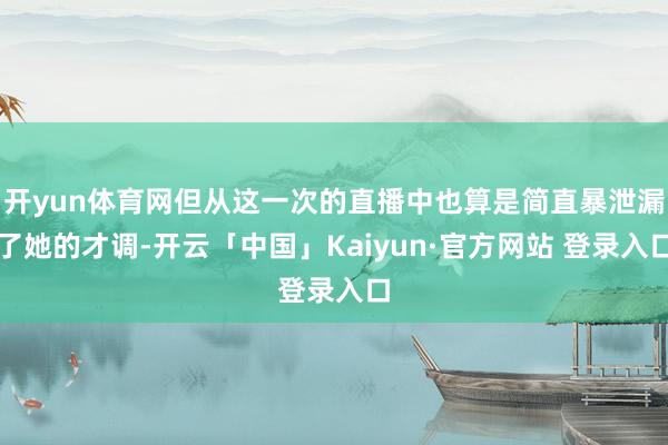 开yun体育网但从这一次的直播中也算是简直暴泄漏了她的才调-开云「中国」Kaiyun·官方网站 登录入口