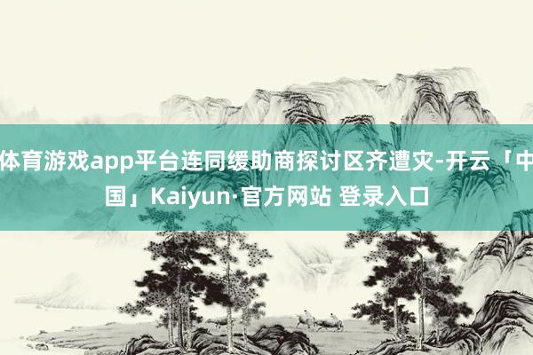 体育游戏app平台连同缓助商探讨区齐遭灾-开云「中国」Kaiyun·官方网站 登录入口