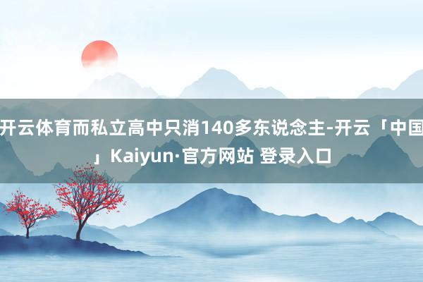 开云体育而私立高中只消140多东说念主-开云「中国」Kaiyun·官方网站 登录入口