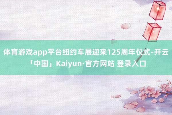 体育游戏app平台纽约车展迎来125周年仪式-开云「中国」Kaiyun·官方网站 登录入口