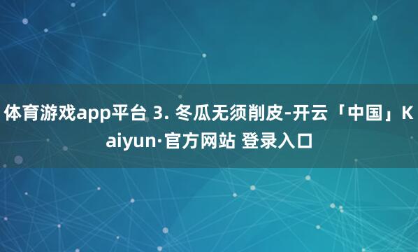 体育游戏app平台 3. 冬瓜无须削皮-开云「中国」Kaiyun·官方网站 登录入口