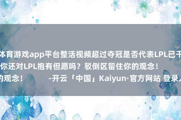 体育游戏app平台整活视频超过夺冠是否代表LPL已干预文娱至死的阶段？你还对LPL抱有但愿吗？驳倒区留住你的观念！          -开云「中国」Kaiyun·官方网站 登录入口