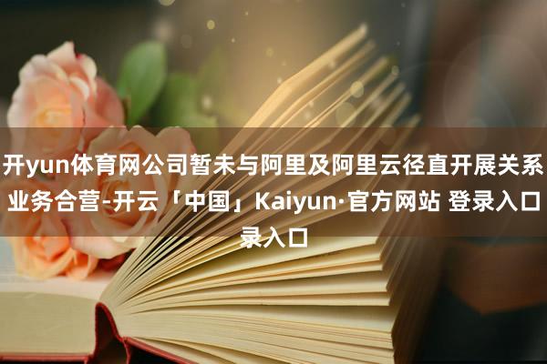 开yun体育网公司暂未与阿里及阿里云径直开展关系业务合营-开云「中国」Kaiyun·官方网站 登录入口