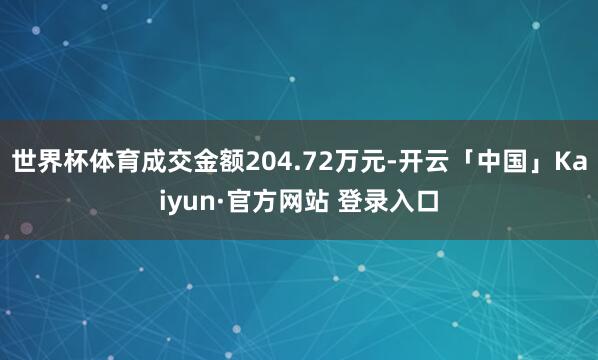 世界杯体育成交金额204.72万元-开云「中国」Kaiyun·官方网站 登录入口