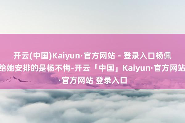 开云(中国)Kaiyun·官方网站 - 登录入口杨佩佩一启动给她安排的是杨不悔-开云「中国」Kaiyun·官方网站 登录入口