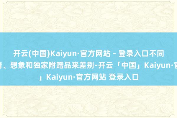 开云(中国)Kaiyun·官方网站 - 登录入口不同版块主要通过神情、想象和独家附赠品来差别-开云「中国」Kaiyun·官方网站 登录入口
