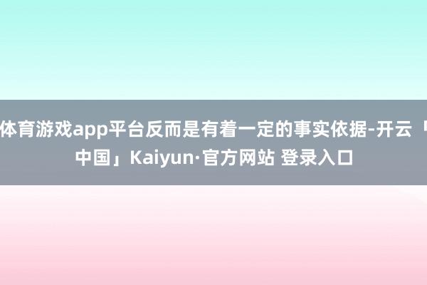体育游戏app平台反而是有着一定的事实依据-开云「中国」Kaiyun·官方网站 登录入口