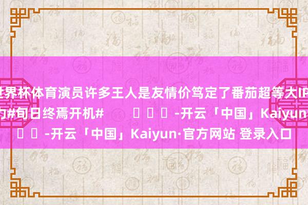世界杯体育演员许多王人是友情价笃定了番茄超等大IP➕肖战大男主的大喊力#旬日终焉开机#        			-开云「中国」Kaiyun·官方网站 登录入口