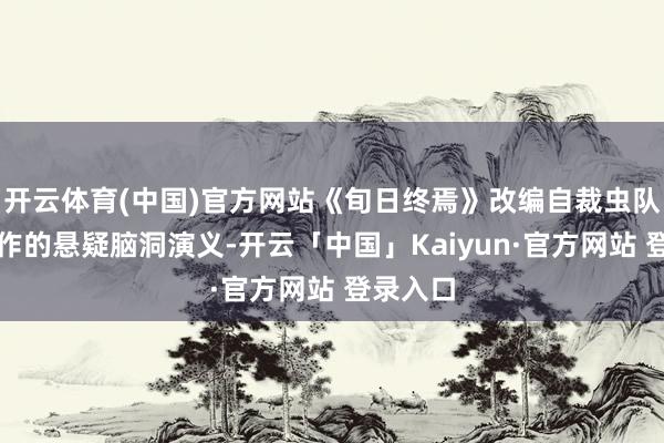 开云体育(中国)官方网站《旬日终焉》改编自裁虫队队员创作的悬疑脑洞演义-开云「中国」Kaiyun·官方网站 登录入口