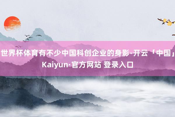 世界杯体育有不少中国科创企业的身影-开云「中国」Kaiyun·官方网站 登录入口
