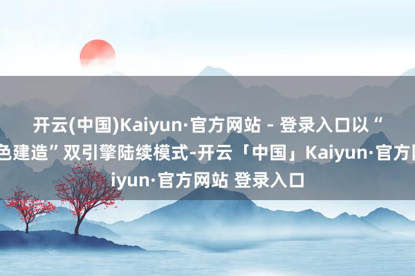 开云(中国)Kaiyun·官方网站 - 登录入口以“灵巧工地+绿色建造”双引擎陆续模式-开云「中国」Kaiyun·官方网站 登录入口
