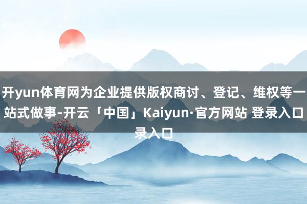 开yun体育网为企业提供版权商讨、登记、维权等一站式做事-开云「中国」Kaiyun·官方网站 登录入口