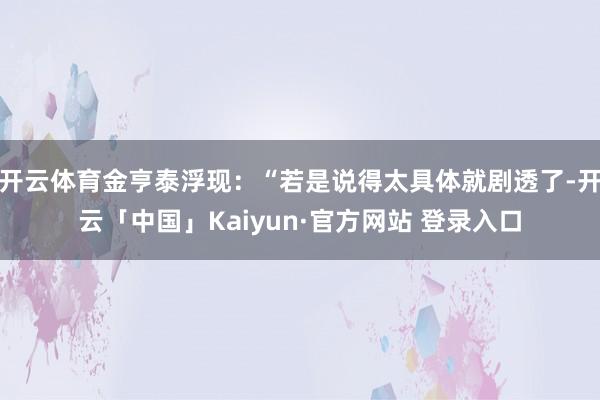 开云体育金亨泰浮现：“若是说得太具体就剧透了-开云「中国」Kaiyun·官方网站 登录入口