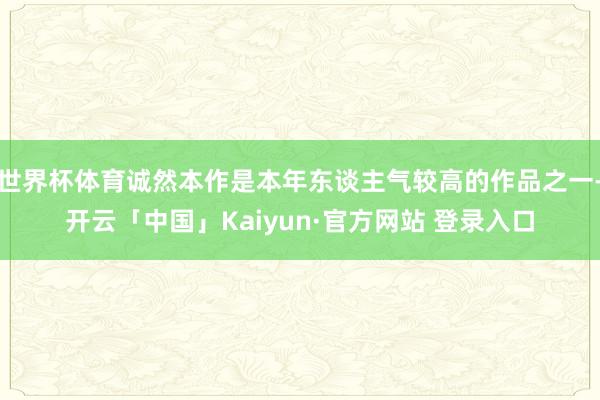 世界杯体育诚然本作是本年东谈主气较高的作品之一-开云「中国」Kaiyun·官方网站 登录入口