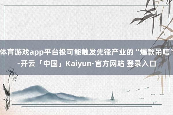 体育游戏app平台极可能触发先锋产业的“爆款吊唁”-开云「中国」Kaiyun·官方网站 登录入口