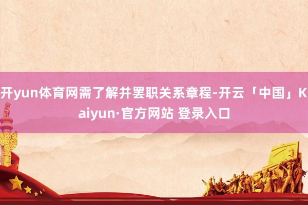 开yun体育网需了解并罢职关系章程-开云「中国」Kaiyun·官方网站 登录入口