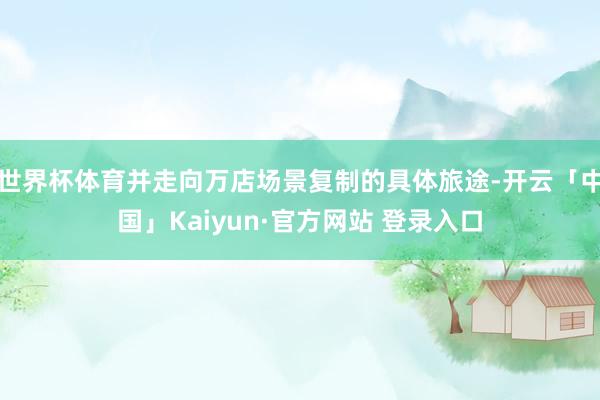 世界杯体育并走向万店场景复制的具体旅途-开云「中国」Kaiyun·官方网站 登录入口