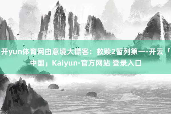 开yun体育网由意境大镖客：救赎2暂列第一-开云「中国」Kaiyun·官方网站 登录入口