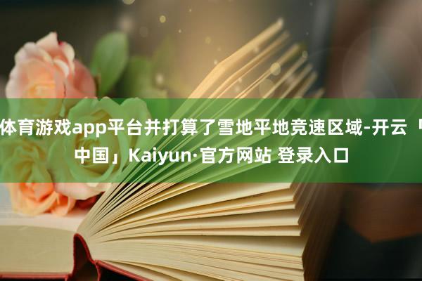 体育游戏app平台并打算了雪地平地竞速区域-开云「中国」Kaiyun·官方网站 登录入口