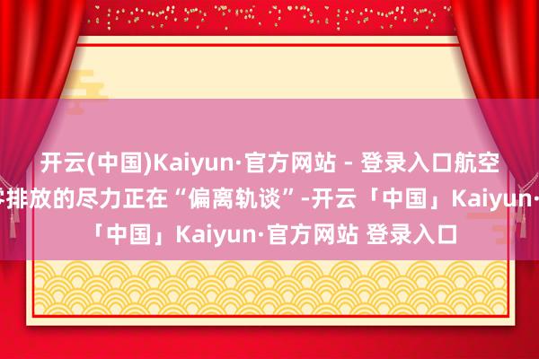 开云(中国)Kaiyun·官方网站 - 登录入口航空业竣事2050年净零排放的尽力正在“偏离轨谈”-开云「中国」Kaiyun·官方网站 登录入口
