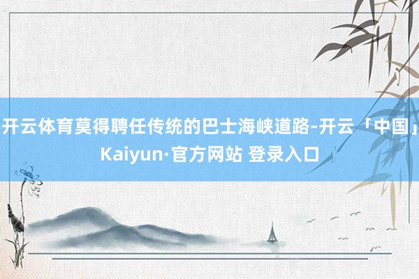 开云体育莫得聘任传统的巴士海峡道路-开云「中国」Kaiyun·官方网站 登录入口