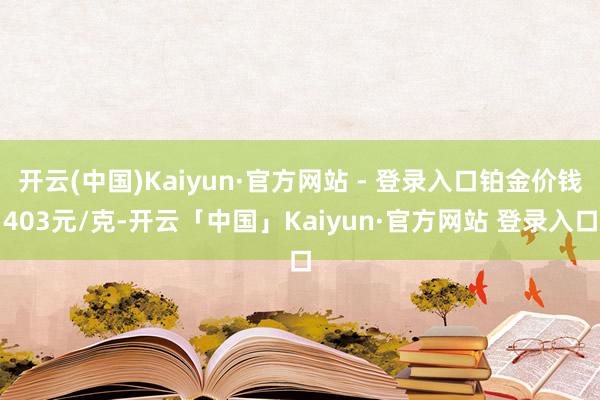 开云(中国)Kaiyun·官方网站 - 登录入口铂金价钱403元/克-开云「中国」Kaiyun·官方网站 登录入口