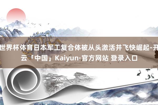 世界杯体育日本军工复合体被从头激活并飞快崛起-开云「中国」Kaiyun·官方网站 登录入口