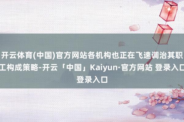 开云体育(中国)官方网站各机构也正在飞速调治其职工构成策略-开云「中国」Kaiyun·官方网站 登录入口